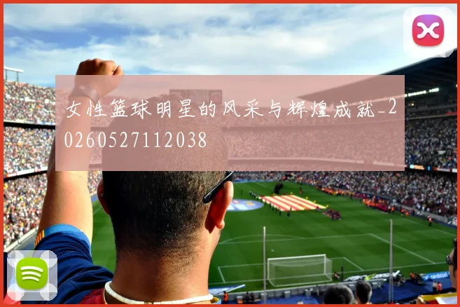 女性篮球明星的风采与辉煌成就_20260527112038