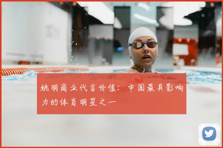 姚明商业代言价值：中国最具影响力的体育明星之一