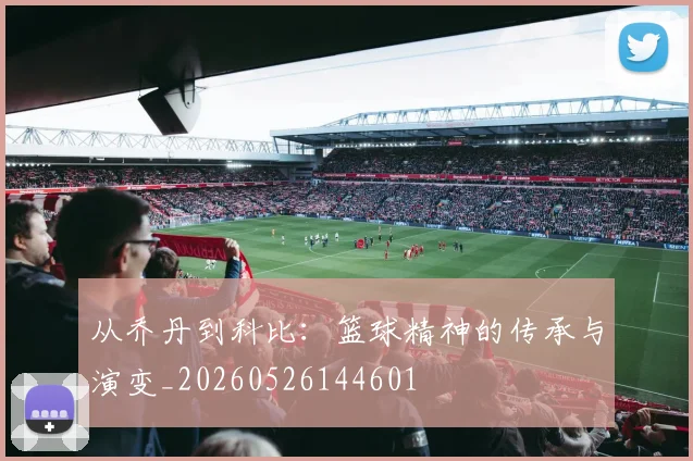 从乔丹到科比：篮球精神的传承与演变_20260526144601