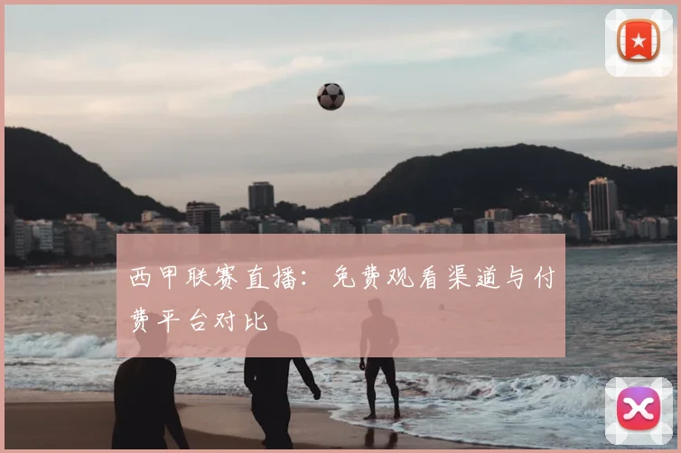 西甲联赛直播：免费观看渠道与付费平台对比