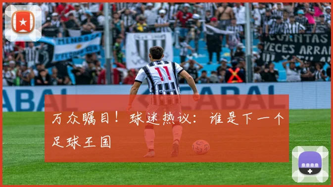 万众瞩目！球迷热议：谁是下一个足球王国