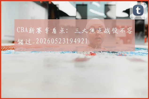 CBA新赛季看点：三大焦点战役不容错过_20260523194921