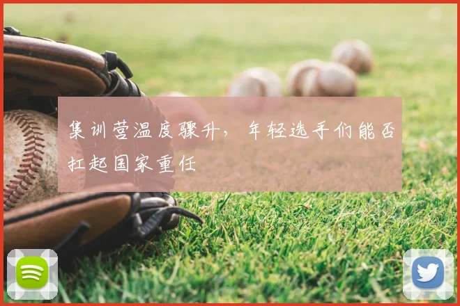 集训营温度骤升，年轻选手们能否扛起国家重任