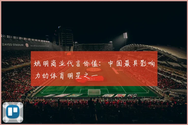 姚明商业代言价值：中国最具影响力的体育明星之一