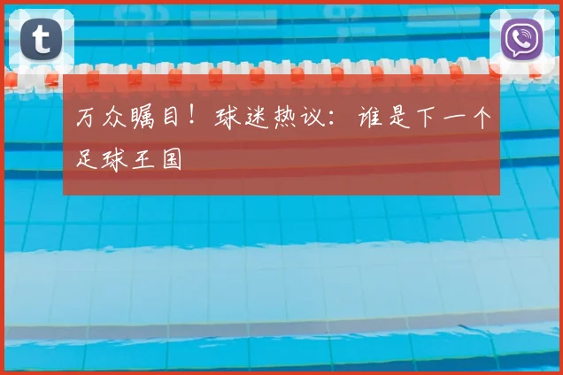 万众瞩目！球迷热议：谁是下一个足球王国