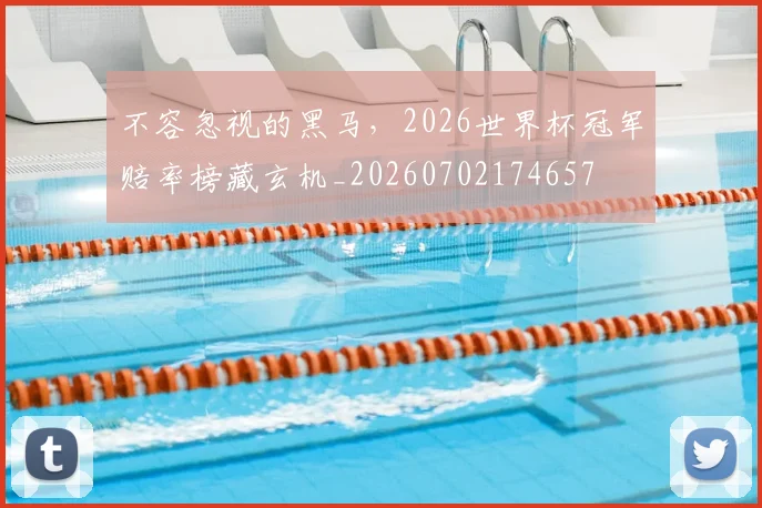 不容忽视的黑马，2026世界杯冠军赔率榜藏玄机_20260702174657
