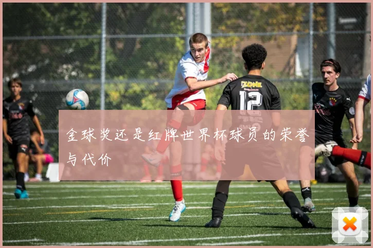 金球奖还是红牌世界杯球员的荣誉与代价