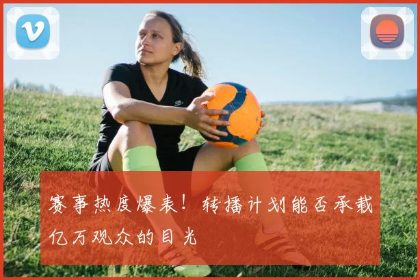 赛事热度爆表！转播计划能否承载亿万观众的目光