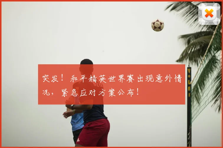 突发！和平精英世界赛出现意外情况，紧急应对方案公布！