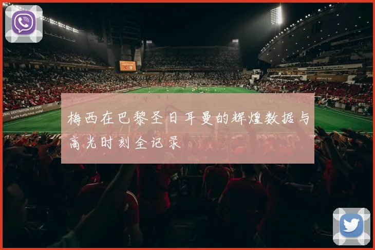 梅西在巴黎圣日耳曼的辉煌数据与高光时刻全记录