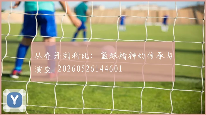 从乔丹到科比：篮球精神的传承与演变_20260526144601