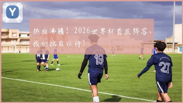 热血沸腾！2026世界杯首发阵容，我们拭目以待！