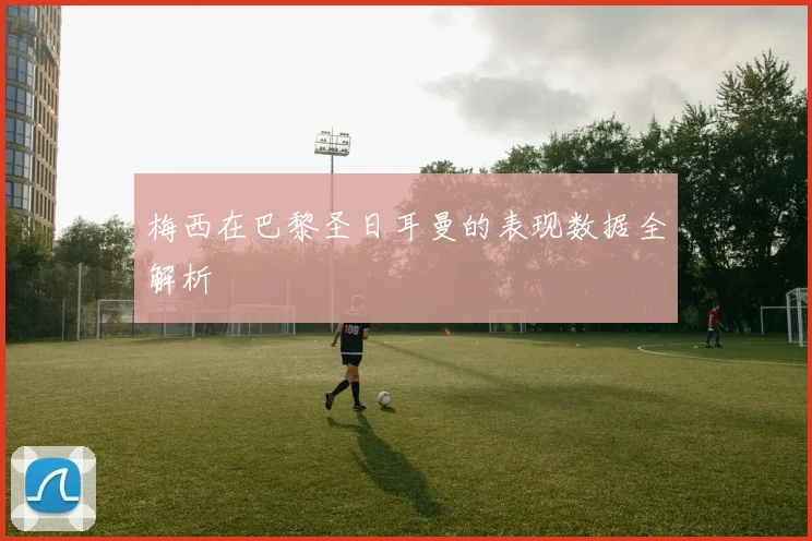梅西在巴黎圣日耳曼的表现数据全解析