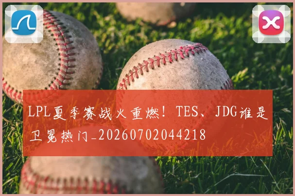 LPL夏季赛战火重燃！TES、JDG谁是卫冕热门_20260702044218