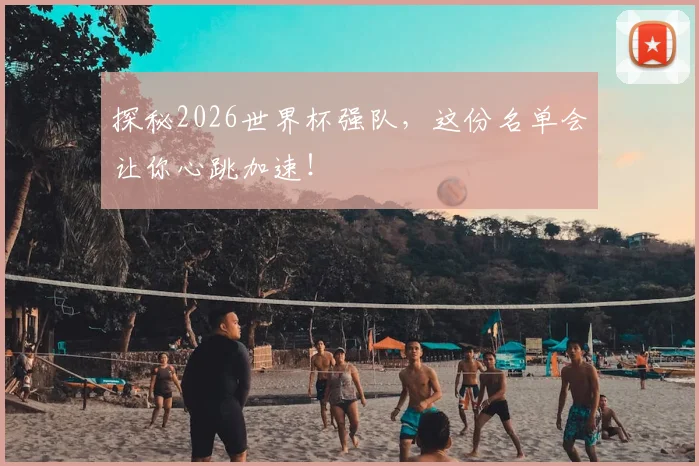 探秘2026世界杯强队,这份名单会让你心跳加速!