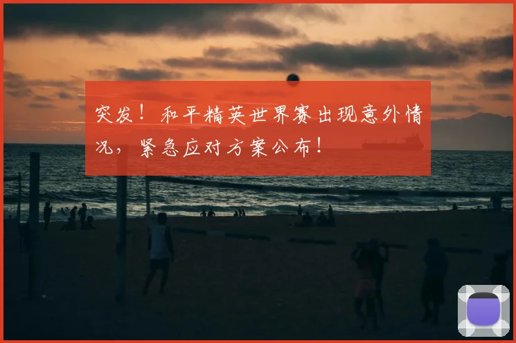 突发！和平精英世界赛出现意外情况，紧急应对方案公布！