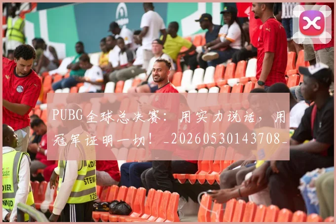 PUBG全球总决赛：用实力说话，用冠军证明一切！_20260530143708_20260702170542