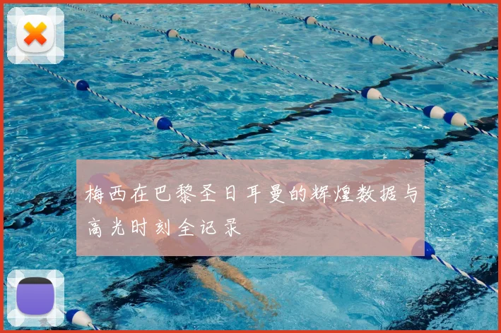 梅西在巴黎圣日耳曼的辉煌数据与高光时刻全记录