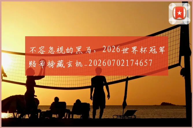 不容忽视的黑马，2026世界杯冠军赔率榜藏玄机_20260702174657