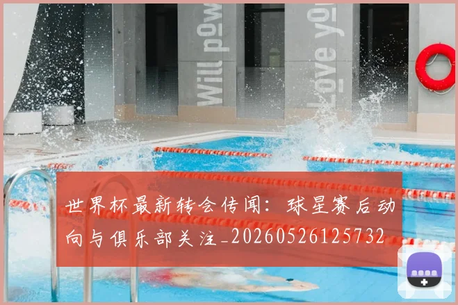 世界杯最新转会传闻：球星赛后动向与俱乐部关注_20260526125732