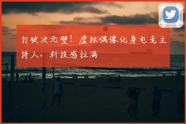 打破次元壁！虚拟偶像化身电竞主持人，科技感拉满