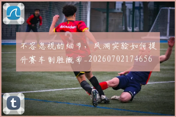 不容忽视的细节，风洞实验如何提升赛车制胜概率_20260702174656