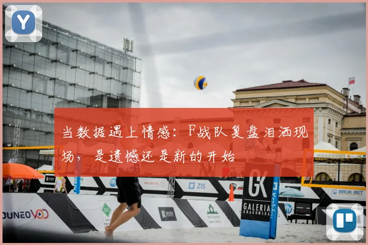 当数据遇上情感：F战队复盘泪洒现场，是遗憾还是新的开始