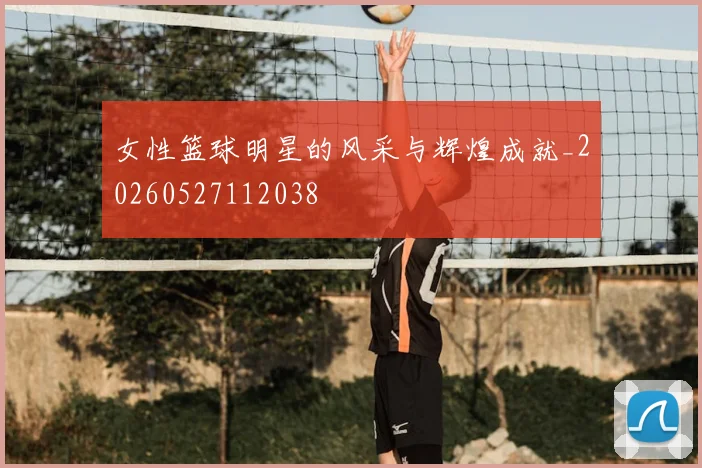 女性篮球明星的风采与辉煌成就_20260527112038