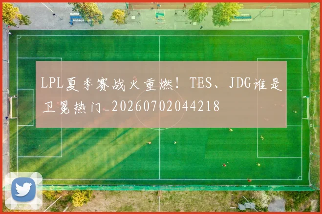 LPL夏季赛战火重燃！TES、JDG谁是卫冕热门_20260702044218