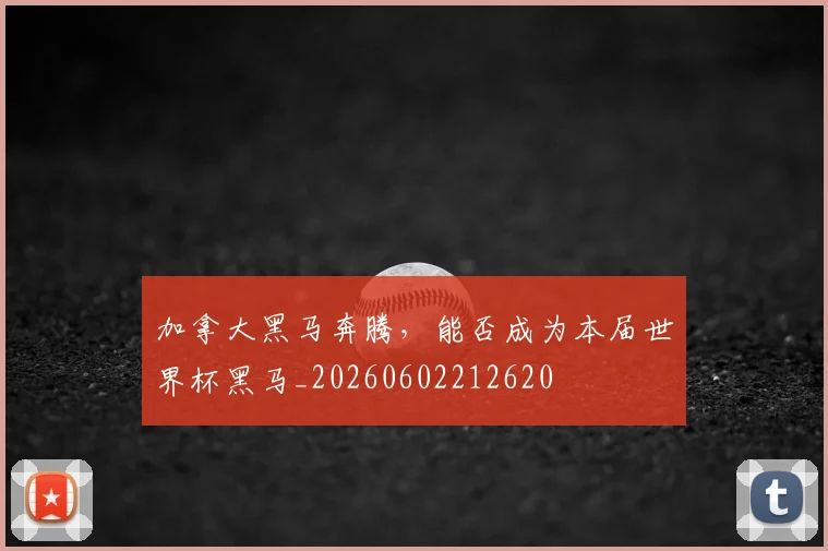 加拿大黑马奔腾，能否成为本届世界杯黑马_20260602212620