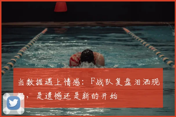 当数据遇上情感：F战队复盘泪洒现场，是遗憾还是新的开始