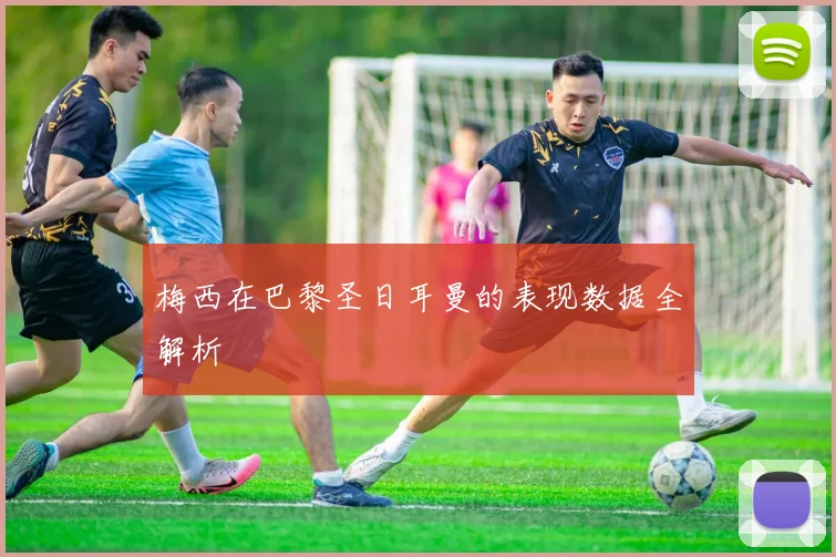 梅西在巴黎圣日耳曼的表现数据全解析