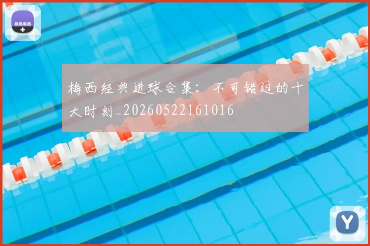 梅西经典进球合集：不可错过的十大时刻_20260522161016