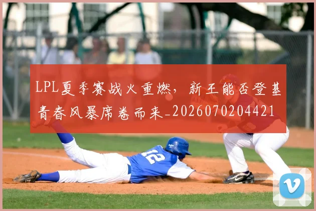 LPL夏季赛战火重燃，新王能否登基青春风暴席卷而来_20260702044219