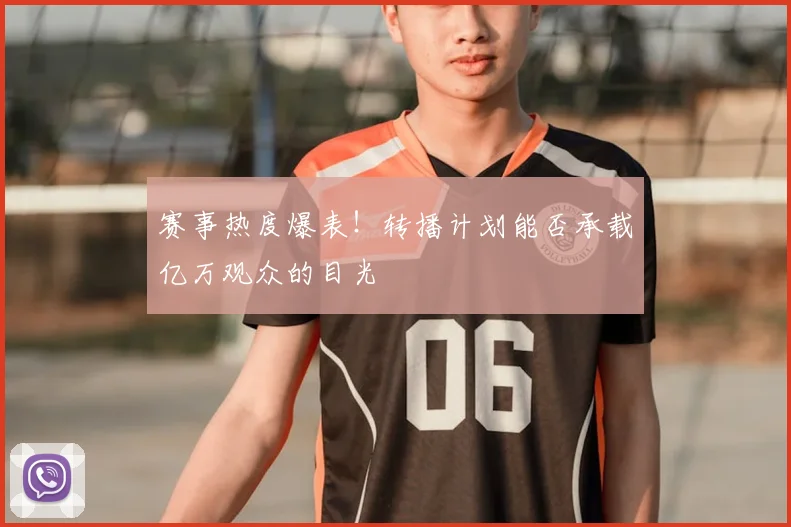 赛事热度爆表！转播计划能否承载亿万观众的目光